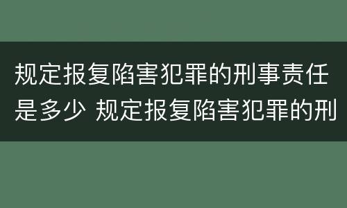 规定报复陷害犯罪的刑事责任是多少 规定报复陷害犯罪的刑事责任是多少年