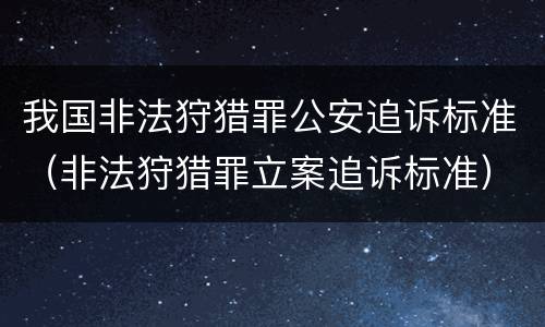 我国非法狩猎罪公安追诉标准（非法狩猎罪立案追诉标准）