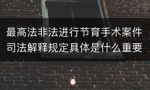 最高法非法进行节育手术案件司法解释规定具体是什么重要内容