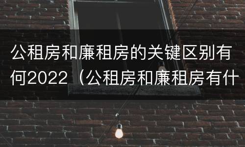 公租房和廉租房的关键区别有何2022（公租房和廉租房有什么不同?）