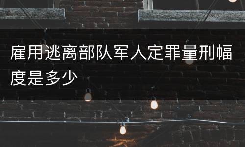 雇用逃离部队军人定罪量刑幅度是多少
