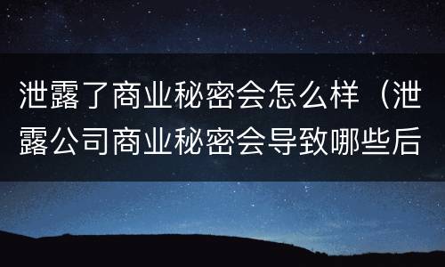 泄露了商业秘密会怎么样（泄露公司商业秘密会导致哪些后果）