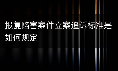 报复陷害案件立案追诉标准是如何规定
