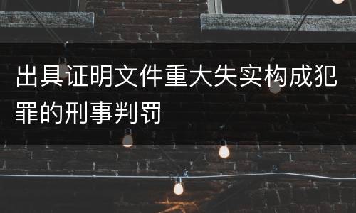 出具证明文件重大失实构成犯罪的刑事判罚