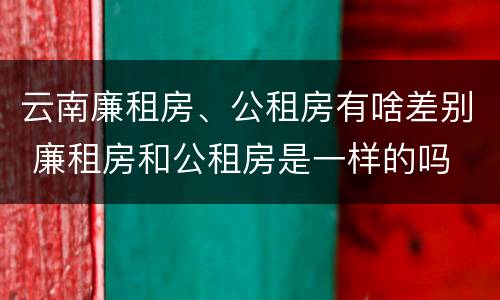 云南廉租房、公租房有啥差别 廉租房和公租房是一样的吗