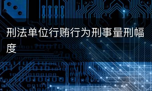 刑法单位行贿行为刑事量刑幅度