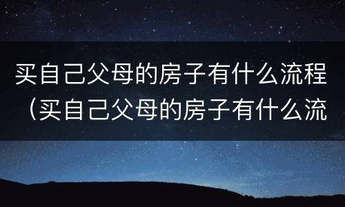 买自己父母的房子有什么流程（买自己父母的房子有什么流程吗）
