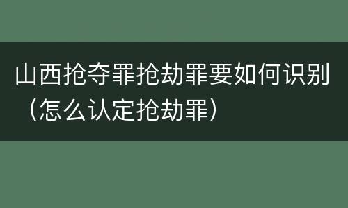 山西抢夺罪抢劫罪要如何识别（怎么认定抢劫罪）