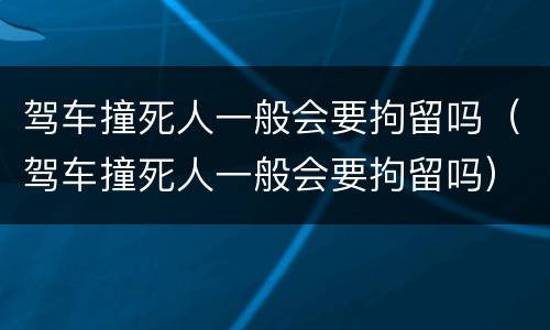 驾车撞死人一般会要拘留吗（驾车撞死人一般会要拘留吗）