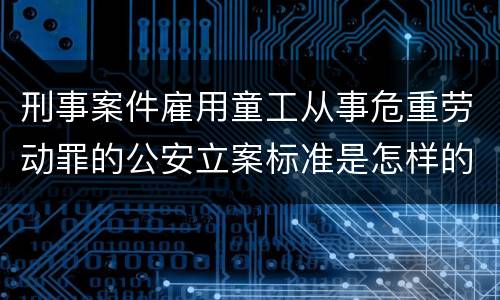 刑事案件雇用童工从事危重劳动罪的公安立案标准是怎样的