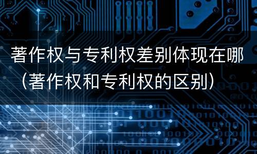 著作权与专利权差别体现在哪（著作权和专利权的区别）