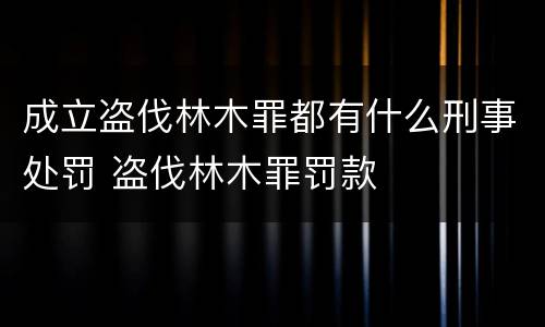 成立盗伐林木罪都有什么刑事处罚 盗伐林木罪罚款