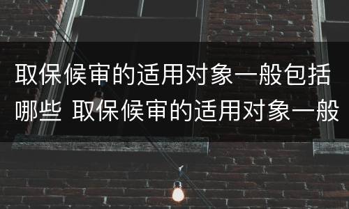 取保候审的适用对象一般包括哪些 取保候审的适用对象一般包括哪些人