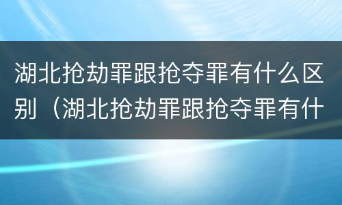湖北抢劫罪跟抢夺罪有什么区别（湖北抢劫罪跟抢夺罪有什么区别呢）