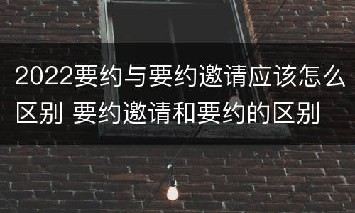 2022要约与要约邀请应该怎么区别 要约邀请和要约的区别