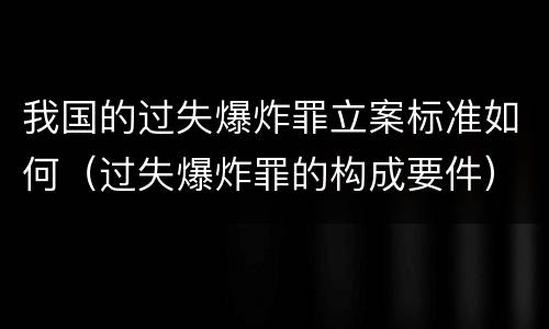 我国的过失爆炸罪立案标准如何（过失爆炸罪的构成要件）