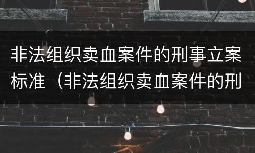 非法组织卖血案件的刑事立案标准（非法组织卖血案件的刑事立案标准是多少）