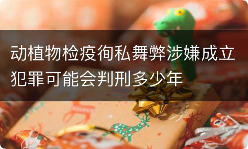 动植物检疫徇私舞弊涉嫌成立犯罪可能会判刑多少年