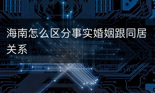 海南怎么区分事实婚姻跟同居关系
