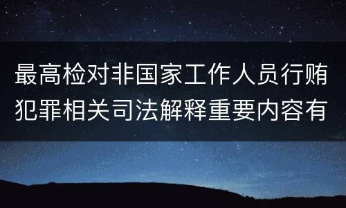 最高检对非国家工作人员行贿犯罪相关司法解释重要内容有哪些