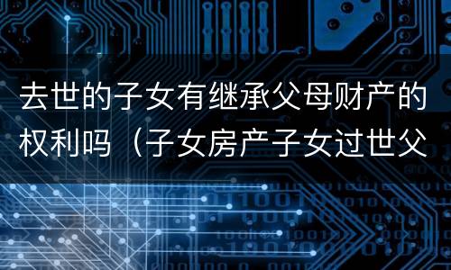 去世的子女有继承父母财产的权利吗（子女房产子女过世父母有继承权吗）