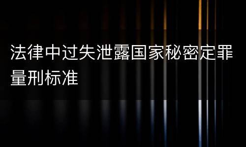 法律中过失泄露国家秘密定罪量刑标准