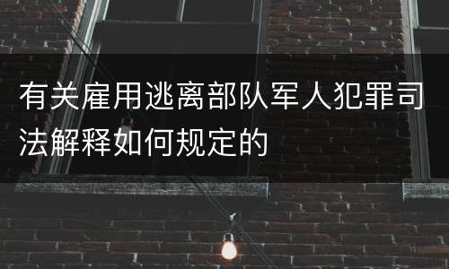 有关雇用逃离部队军人犯罪司法解释如何规定的
