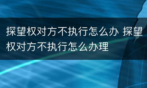 探望权对方不执行怎么办 探望权对方不执行怎么办理