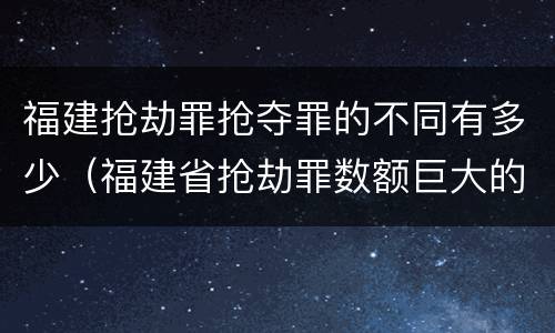 福建抢劫罪抢夺罪的不同有多少（福建省抢劫罪数额巨大的标准）