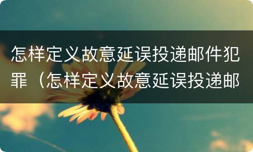 怎样定义故意延误投递邮件犯罪（怎样定义故意延误投递邮件犯罪罪名）