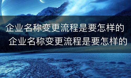 企业名称变更流程是要怎样的 企业名称变更流程是要怎样的手续