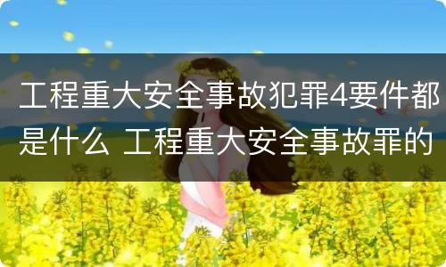 工程重大安全事故犯罪4要件都是什么 工程重大安全事故罪的立案标准