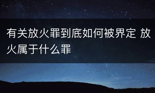 有关放火罪到底如何被界定 放火属于什么罪