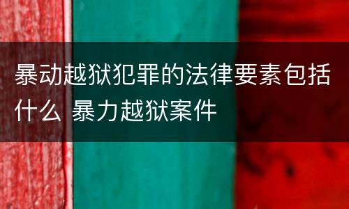 暴动越狱犯罪的法律要素包括什么 暴力越狱案件