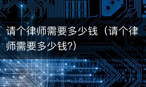 请个律师需要多少钱（请个律师需要多少钱?）