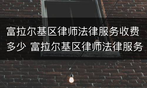 富拉尔基区律师法律服务收费多少 富拉尔基区律师法律服务收费多少钱