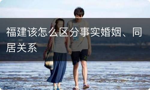 福建该怎么区分事实婚姻、同居关系