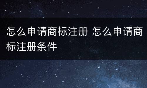怎么申请商标注册 怎么申请商标注册条件