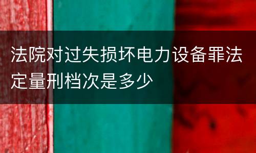 法院对过失损坏电力设备罪法定量刑档次是多少