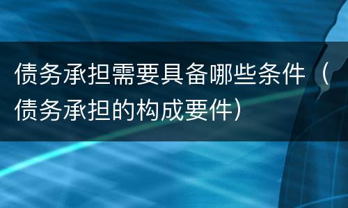 债务承担需要具备哪些条件（债务承担的构成要件）