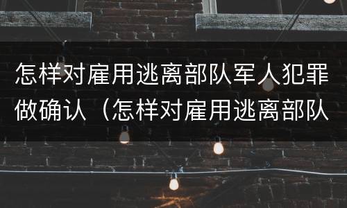 怎样对雇用逃离部队军人犯罪做确认（怎样对雇用逃离部队军人犯罪做确认处理）