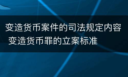 变造货币案件的司法规定内容 变造货币罪的立案标准