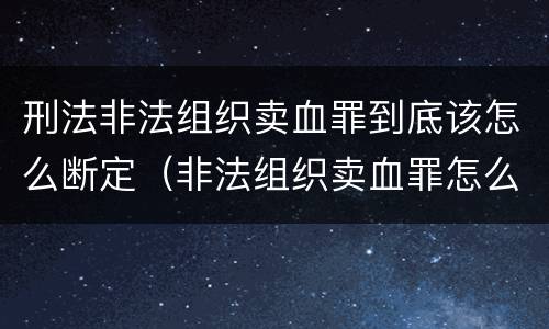 刑法非法组织卖血罪到底该怎么断定（非法组织卖血罪怎么判）