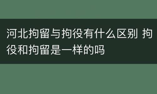河北拘留与拘役有什么区别 拘役和拘留是一样的吗