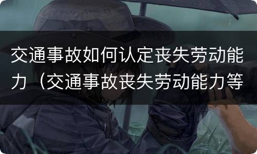 交通事故如何认定丧失劳动能力（交通事故丧失劳动能力等级鉴定标准）