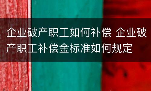 企业破产职工如何补偿 企业破产职工补偿金标准如何规定