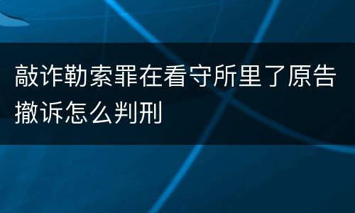 敲诈勒索罪在看守所里了原告撤诉怎么判刑