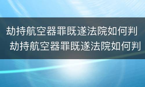 劫持航空器罪既遂法院如何判 劫持航空器罪既遂法院如何判