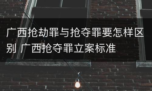 广西抢劫罪与抢夺罪要怎样区别 广西抢夺罪立案标准