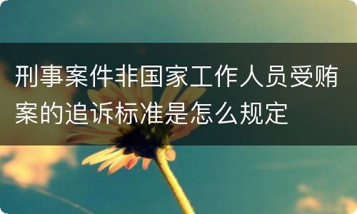 刑事案件非国家工作人员受贿案的追诉标准是怎么规定